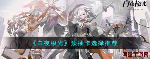 白夜极光预抽卡选择全攻略：新手必看，选谁比较好才能更占优势？