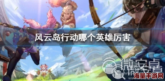风云岛行动：平民玩家必备！强力英雄推荐及攻略指南